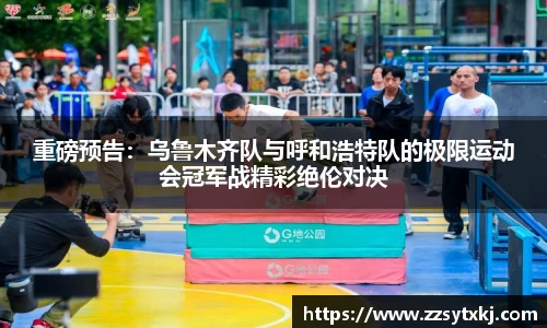 重磅预告：乌鲁木齐队与呼和浩特队的极限运动会冠军战精彩绝伦对决